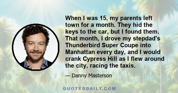 When I was 15, my parents left town for a month. They hid the keys to the car, but I found them. That month, I drove my stepdad's Thunderbird Super Coupe into Manhattan every day, and I would crank Cypress Hill as I