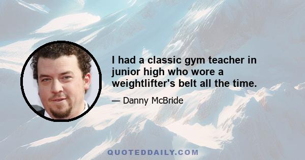 I had a classic gym teacher in junior high who wore a weightlifter's belt all the time.