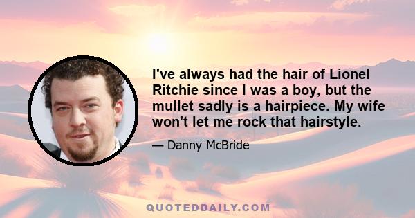 I've always had the hair of Lionel Ritchie since I was a boy, but the mullet sadly is a hairpiece. My wife won't let me rock that hairstyle.