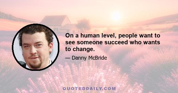 On a human level, people want to see someone succeed who wants to change.