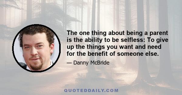 The one thing about being a parent is the ability to be selfless: To give up the things you want and need for the benefit of someone else.