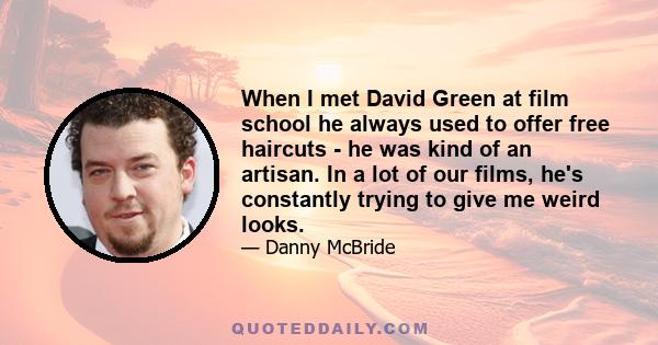 When I met David Green at film school he always used to offer free haircuts - he was kind of an artisan. In a lot of our films, he's constantly trying to give me weird looks.