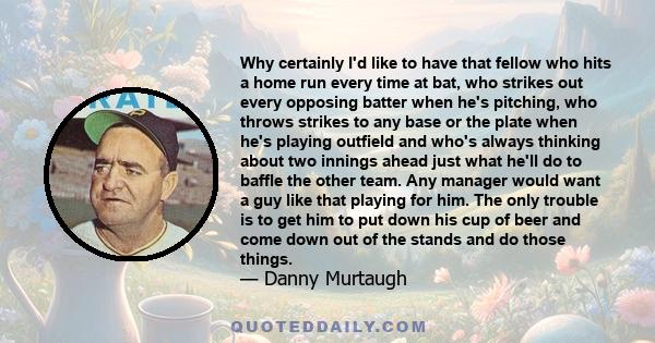 Why certainly I'd like to have that fellow who hits a home run every time at bat, who strikes out every opposing batter when he's pitching, who throws strikes to any base or the plate when he's playing outfield and