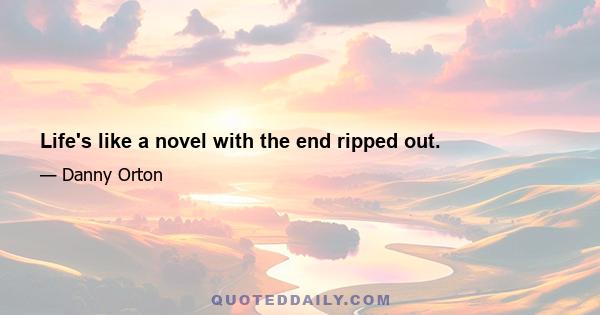 Life's like a novel with the end ripped out.