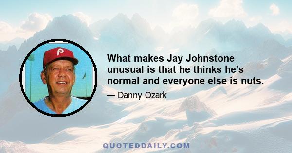 What makes Jay Johnstone unusual is that he thinks he's normal and everyone else is nuts.