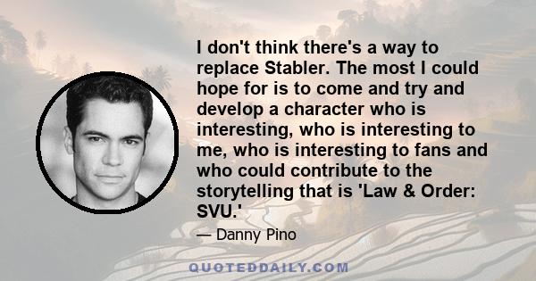 I don't think there's a way to replace Stabler. The most I could hope for is to come and try and develop a character who is interesting, who is interesting to me, who is interesting to fans and who could contribute to