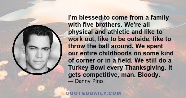 I'm blessed to come from a family with five brothers. We're all physical and athletic and like to work out, like to be outside, like to throw the ball around. We spent our entire childhoods on some kind of corner or in