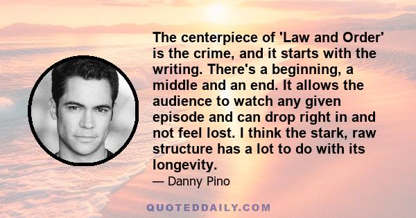 The centerpiece of 'Law and Order' is the crime, and it starts with the writing. There's a beginning, a middle and an end. It allows the audience to watch any given episode and can drop right in and not feel lost. I