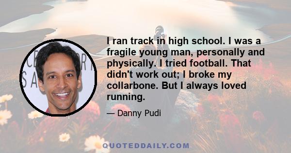 I ran track in high school. I was a fragile young man, personally and physically. I tried football. That didn't work out; I broke my collarbone. But I always loved running.