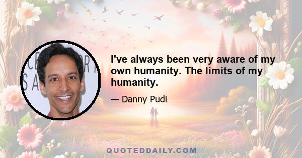 I've always been very aware of my own humanity. The limits of my humanity.