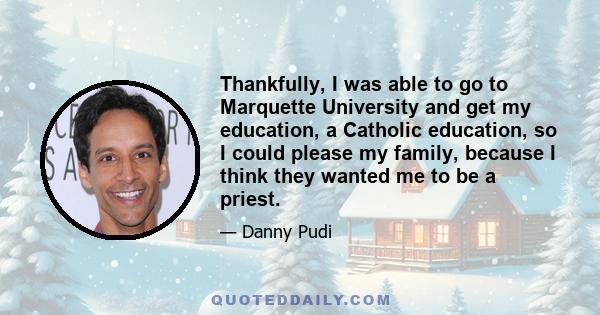 Thankfully, I was able to go to Marquette University and get my education, a Catholic education, so I could please my family, because I think they wanted me to be a priest.