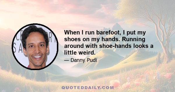 When I run barefoot, I put my shoes on my hands. Running around with shoe-hands looks a little weird.