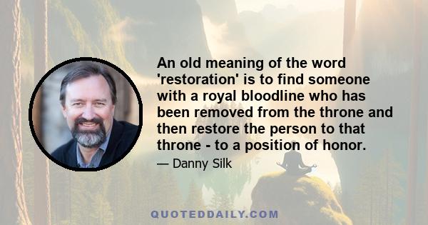 An old meaning of the word 'restoration' is to find someone with a royal bloodline who has been removed from the throne and then restore the person to that throne - to a position of honor.