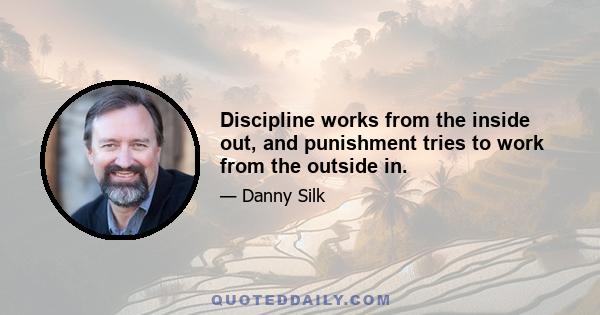 Discipline works from the inside out, and punishment tries to work from the outside in.