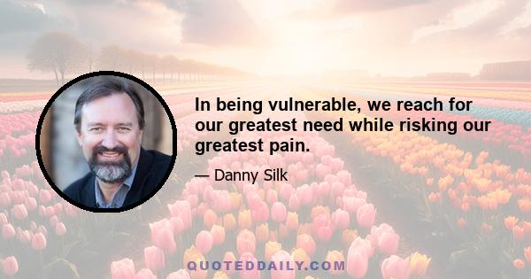 In being vulnerable, we reach for our greatest need while risking our greatest pain.