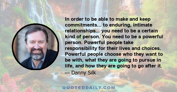 In order to be able to make and keep commitments... to enduring, intimate relationships... you need to be a certain kind of person. You need to be a powerful person. Powerful people take responsibility for their lives