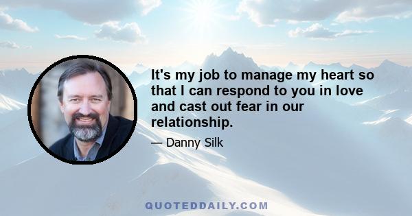 It's my job to manage my heart so that I can respond to you in love and cast out fear in our relationship.