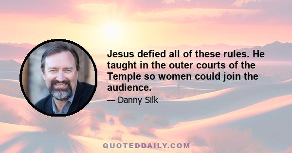 Jesus defied all of these rules. He taught in the outer courts of the Temple so women could join the audience.