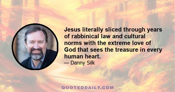 Jesus literally sliced through years of rabbinical law and cultural norms with the extreme love of God that sees the treasure in every human heart.