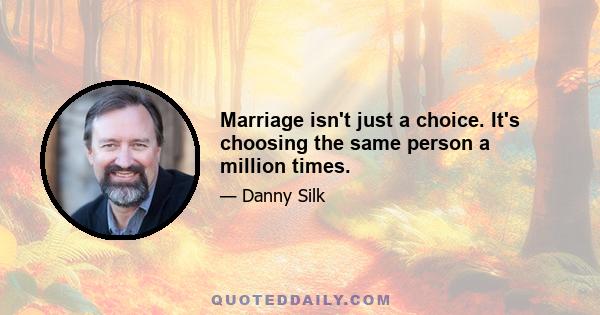 Marriage isn't just a choice. It's choosing the same person a million times.