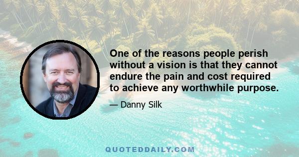 One of the reasons people perish without a vision is that they cannot endure the pain and cost required to achieve any worthwhile purpose.