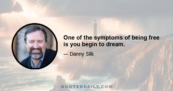 One of the symptoms of being free is you begin to dream.