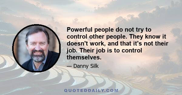 Powerful people do not try to control other people. They know it doesn't work, and that it's not their job. Their job is to control themselves.