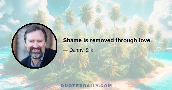 Shame is removed through love.