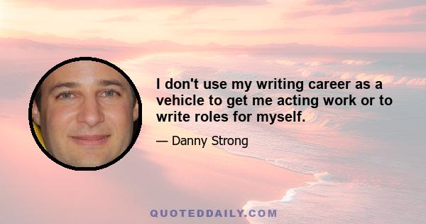 I don't use my writing career as a vehicle to get me acting work or to write roles for myself.