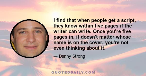 I find that when people get a script, they know within five pages if the writer can write. Once you're five pages in, it doesn't matter whose name is on the cover, you're not even thinking about it.