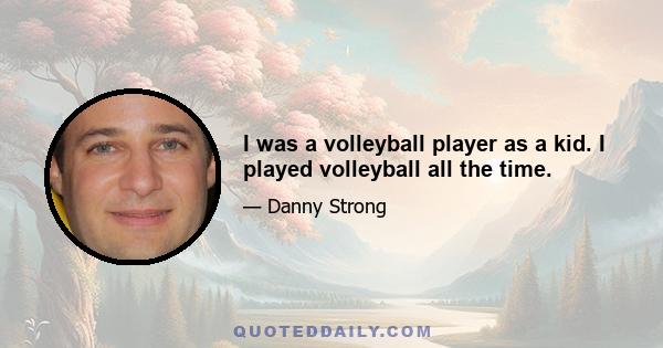 I was a volleyball player as a kid. I played volleyball all the time.