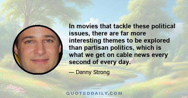 In movies that tackle these political issues, there are far more interesting themes to be explored than partisan politics, which is what we get on cable news every second of every day.