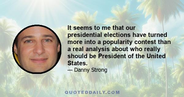 It seems to me that our presidential elections have turned more into a popularity contest than a real analysis about who really should be President of the United States.