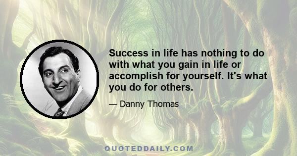 Success in life has nothing to do with what you gain in life or accomplish for yourself. It's what you do for others.