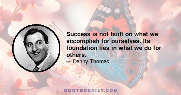 Success is not built on what we accomplish for ourselves. Its foundation lies in what we do for others.