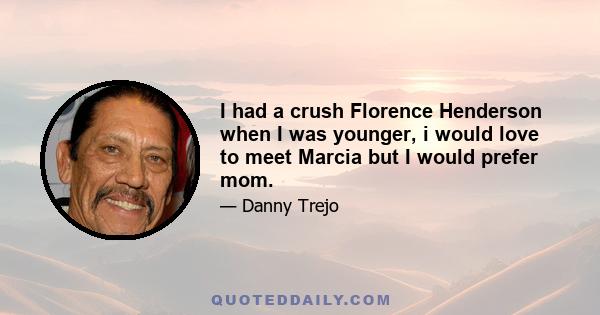 I had a crush Florence Henderson when I was younger, i would love to meet Marcia but I would prefer mom.