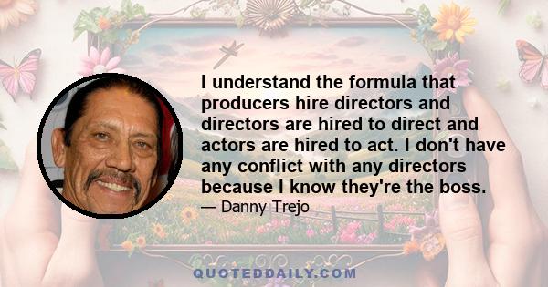 I understand the formula that producers hire directors and directors are hired to direct and actors are hired to act. I don't have any conflict with any directors because I know they're the boss.