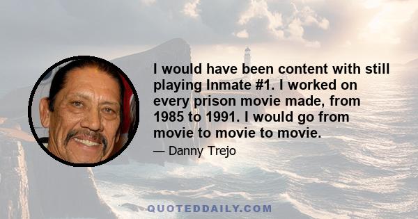 I would have been content with still playing Inmate #1. I worked on every prison movie made, from 1985 to 1991. I would go from movie to movie to movie.