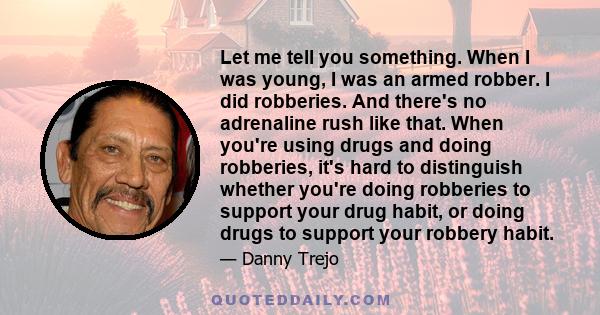 Let me tell you something. When I was young, I was an armed robber. I did robberies. And there's no adrenaline rush like that. When you're using drugs and doing robberies, it's hard to distinguish whether you're doing