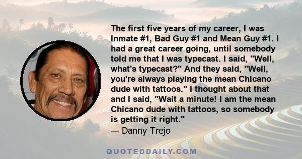 The first five years of my career, I was Inmate #1, Bad Guy #1 and Mean Guy #1. I had a great career going, until somebody told me that I was typecast. I said, Well, what's typecast? And they said, Well, you're always