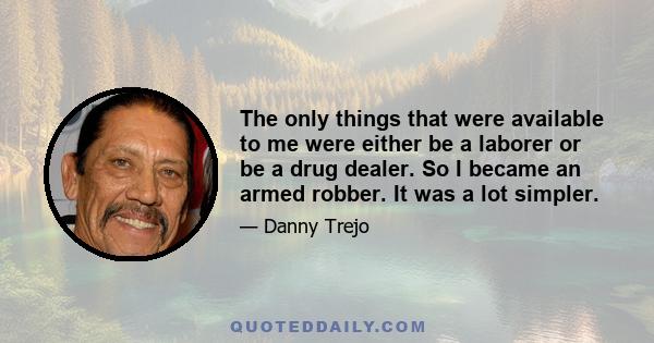 The only things that were available to me were either be a laborer or be a drug dealer. So I became an armed robber. It was a lot simpler.