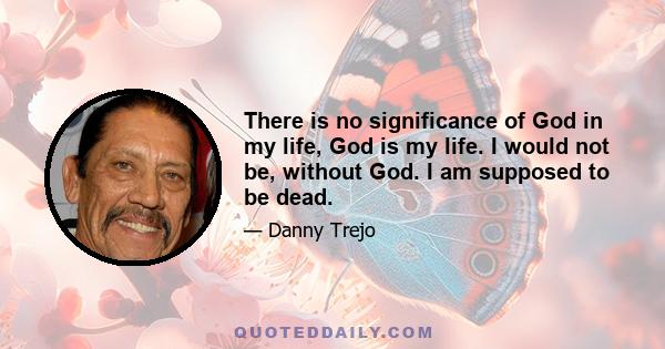 There is no significance of God in my life, God is my life. I would not be, without God. I am supposed to be dead.