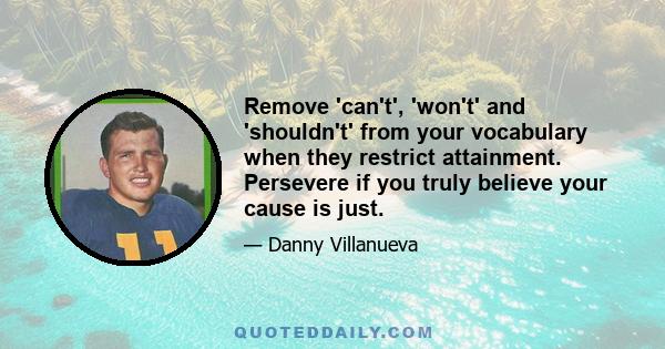 Remove 'can't', 'won't' and 'shouldn't' from your vocabulary when they restrict attainment. Persevere if you truly believe your cause is just.