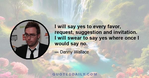 I will say yes to every favor, request, suggestion and invitation. I will swear to say yes where once I would say no.