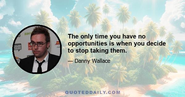 The only time you have no opportunities is when you decide to stop taking them.