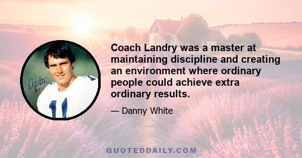 Coach Landry was a master at maintaining discipline and creating an environment where ordinary people could achieve extra ordinary results.