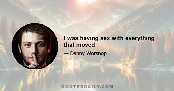 I was having sex with everything that moved