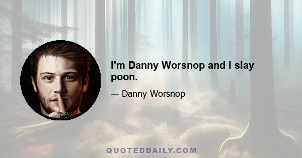 I'm Danny Worsnop and I slay poon.