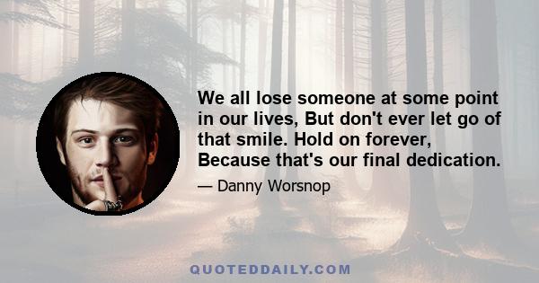 We all lose someone at some point in our lives, But don't ever let go of that smile. Hold on forever, Because that's our final dedication.