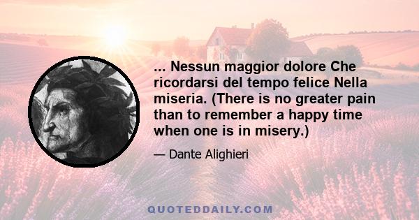 ... Nessun maggior dolore Che ricordarsi del tempo felice Nella miseria. (There is no greater pain than to remember a happy time when one is in misery.)